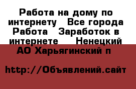 Работа на дому по интернету - Все города Работа » Заработок в интернете   . Ненецкий АО,Харьягинский п.